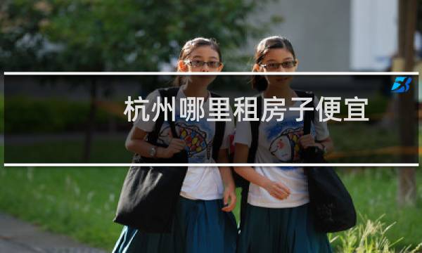 杭州哪里租房子便宜