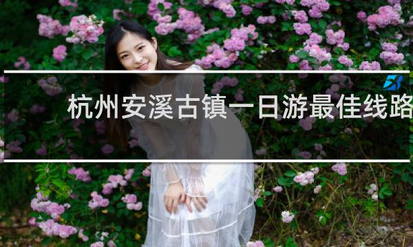 杭州安溪古镇一日游最佳线路