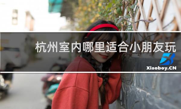 杭州室内哪里适合小朋友玩