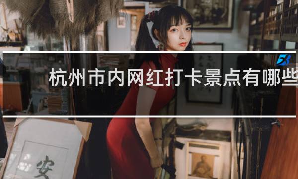 杭州市内网红打卡景点有哪些