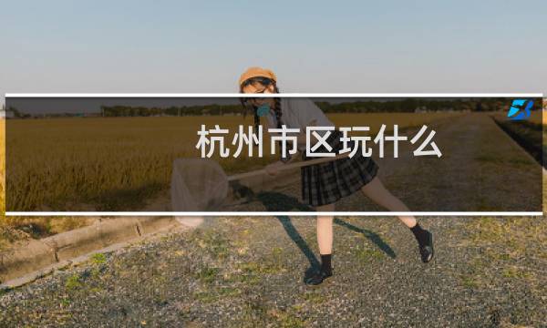杭州市区玩什么