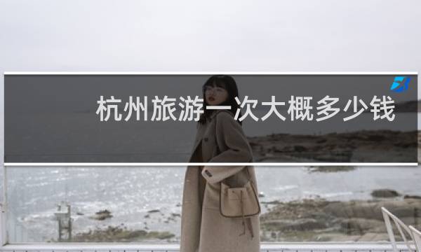 杭州旅游一次大概多少钱