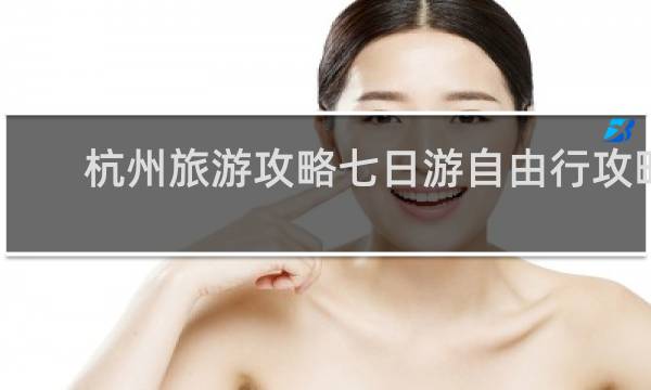 杭州旅游攻略七日游自由行攻略