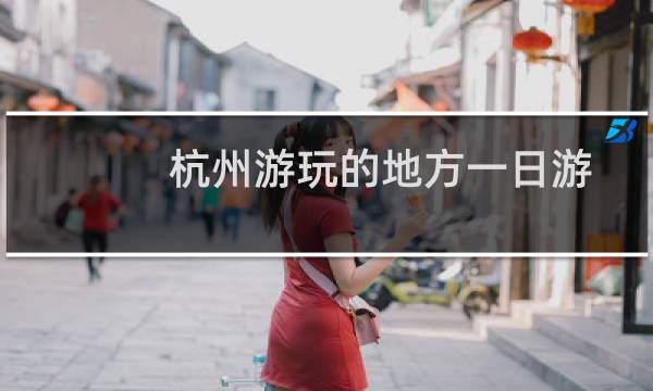 杭州游玩的地方一日游