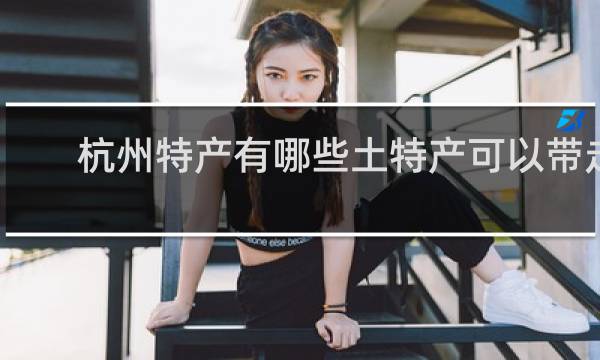 杭州特产有哪些土特产可以带走