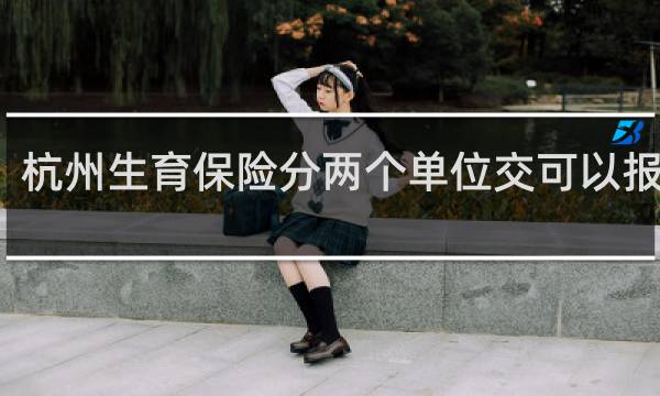 杭州生育保险分两个单位交可以报销吗