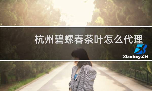 杭州碧螺春茶叶怎么代理