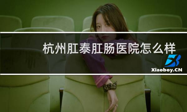 杭州肛泰肛肠医院怎么样