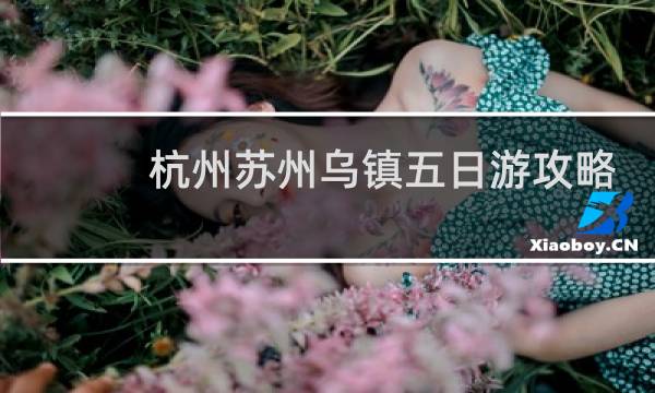 杭州蘇州烏鎮(zhèn)五日游攻略