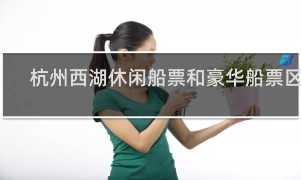 杭州西湖休闲船票和豪华船票区别