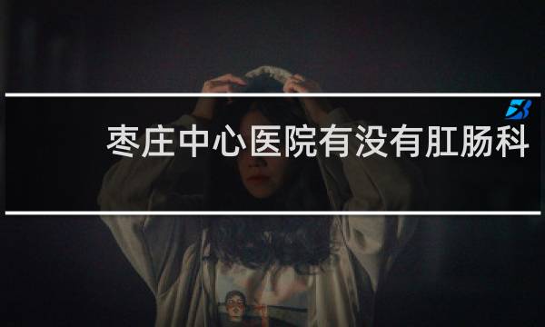 枣庄中心医院有没有肛肠科