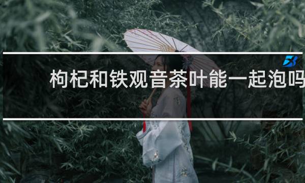 枸杞和铁观音茶叶能一起泡吗