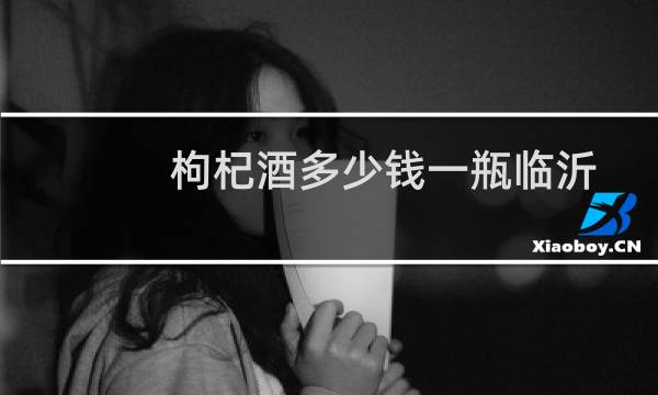 枸杞酒多少钱一瓶临沂