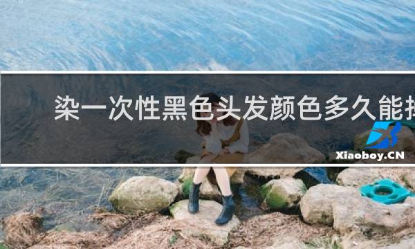 染一次性黑色头发颜色多久能掉