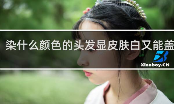 染什么颜色的头发显皮肤白又能盖白发