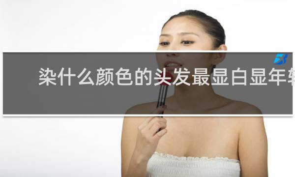 染什么颜色的头发最显白显年轻