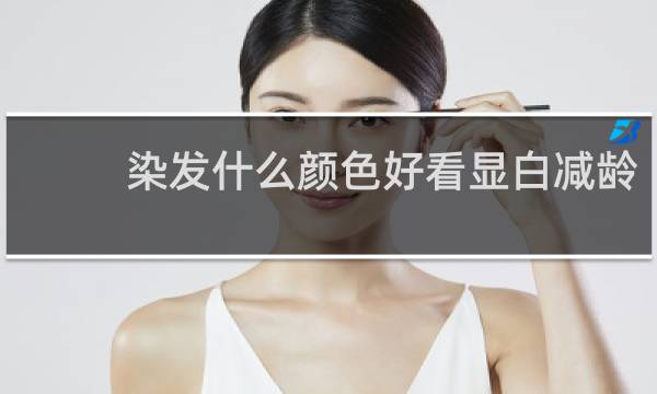 染发什么颜色好看显白减龄