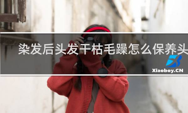 染发后头发干枯毛躁怎么保养头发