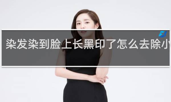 染发染到脸上长黑印了怎么去除小妙招