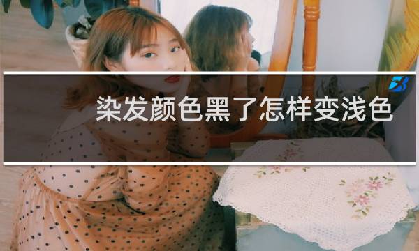 染发颜色黑了怎样变浅色