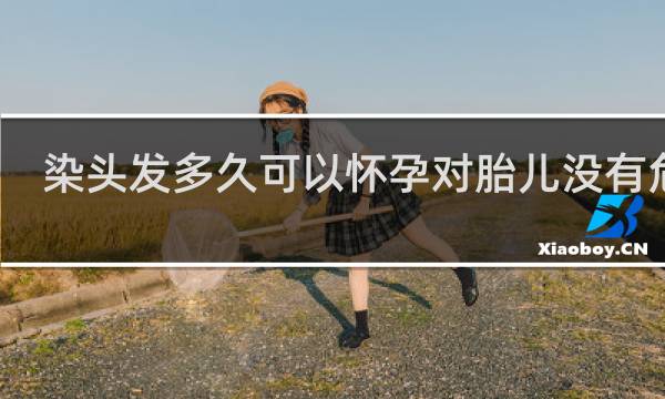 染头发多久可以怀孕对胎儿没有危害