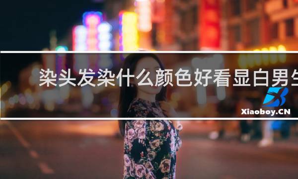 染头发染什么颜色好看显白男生