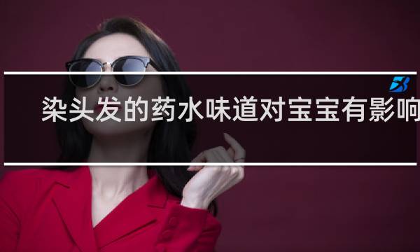 染头发的药水味道对宝宝有影响吗?