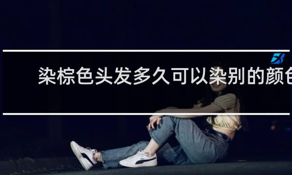 染棕色头发多久可以染别的颜色