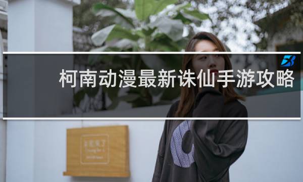 柯南动漫最新诛仙手游攻略