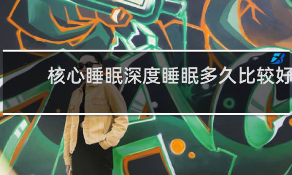 核心睡眠深度睡眠多久比较好