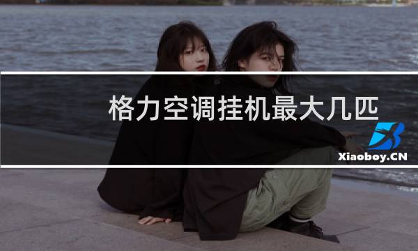 格力空调挂机最大几匹