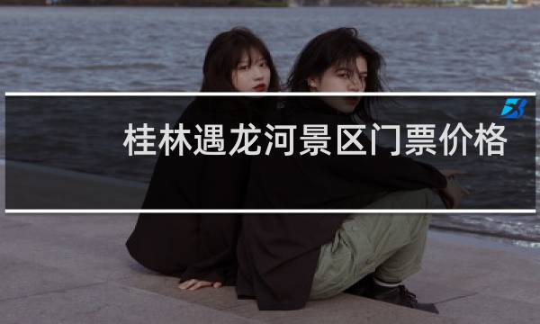 桂林遇龙河景区门票价格