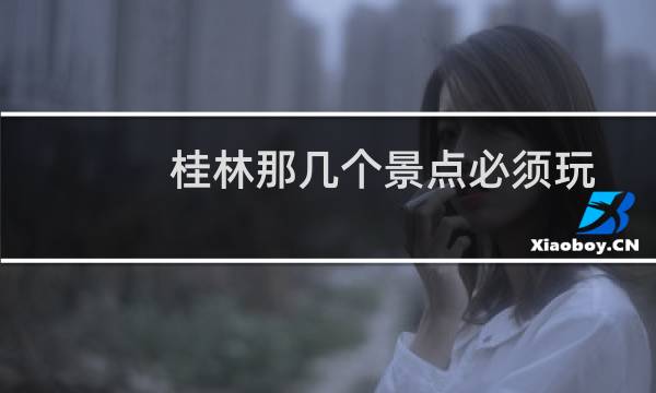 桂林那几个景点必须玩