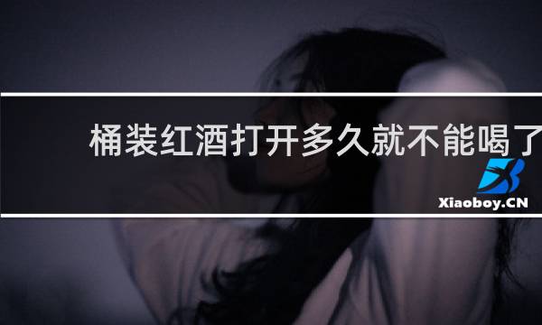 桶装红酒打开多久就不能喝了