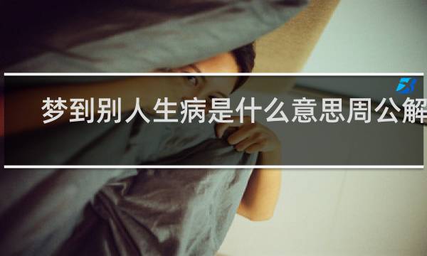 梦到别人生病是什么意思周公解梦