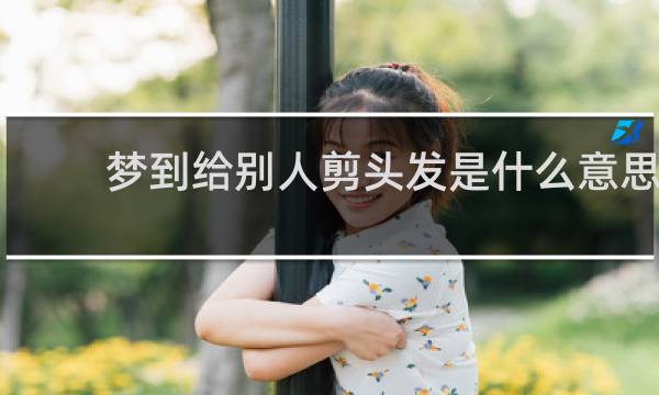 梦到给别人剪头发是什么意思