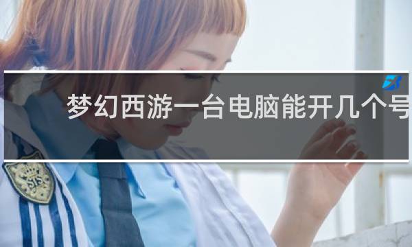 梦幻西游一台电脑能开几个号