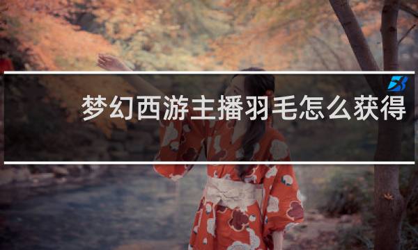 梦幻西游主播羽毛怎么获得