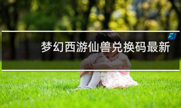 梦幻西游仙兽兑换码最新