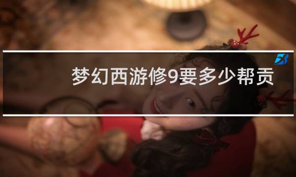 梦幻西游修9要多少帮贡