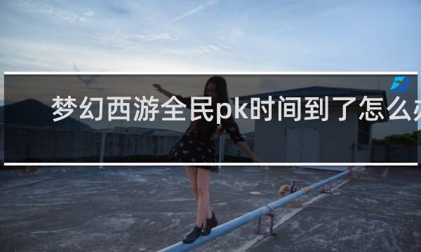 梦幻西游全民pk时间到了怎么办