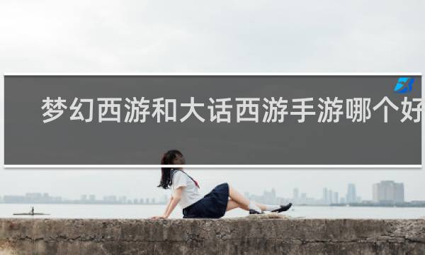 梦幻西游和大话西游手游哪个好玩