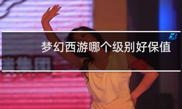 梦幻西游哪个级别好保值