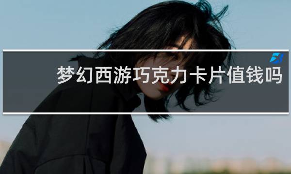梦幻西游巧克力卡片值钱吗