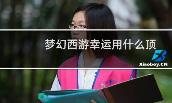 梦幻西游幸运用什么顶