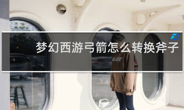 梦幻西游弓箭怎么转换斧子