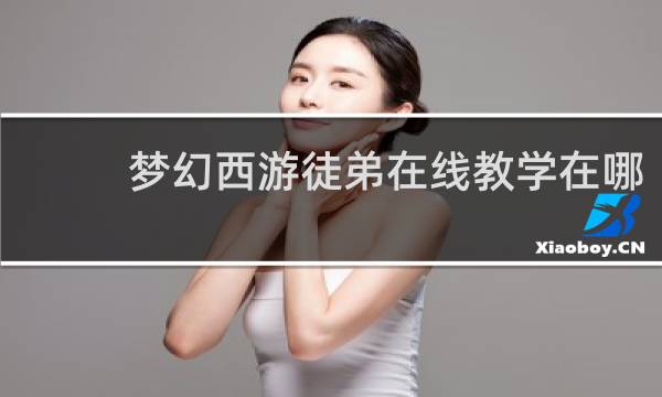 梦幻西游徒弟在线教学在哪