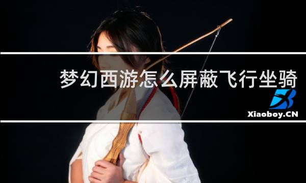 梦幻西游怎么屏蔽飞行坐骑