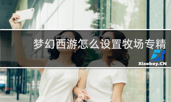 梦幻西游怎么设置牧场专精