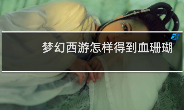 梦幻西游怎样得到血珊瑚